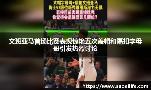 文班亚马首场比赛表现惊艳五次盖帽和隔扣字母哥引发热烈讨论