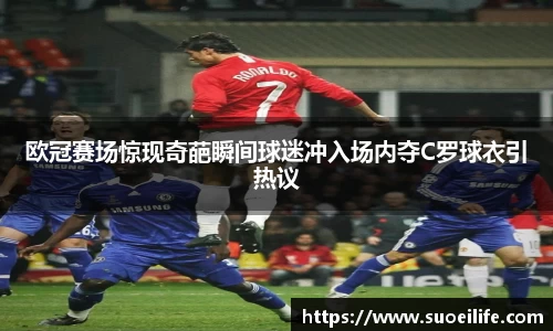 欧冠赛场惊现奇葩瞬间球迷冲入场内夺C罗球衣引热议