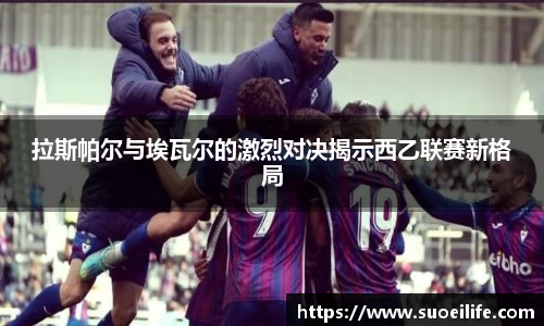 拉斯帕尔与埃瓦尔的激烈对决揭示西乙联赛新格局